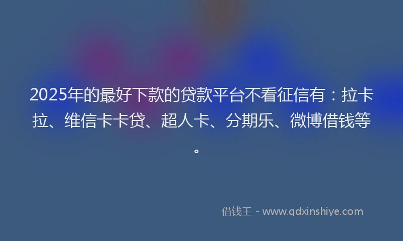 2025年的最好下款的贷款平台不看征信有：拉卡拉、维信卡卡贷、超人卡、分期乐、微博借钱等。