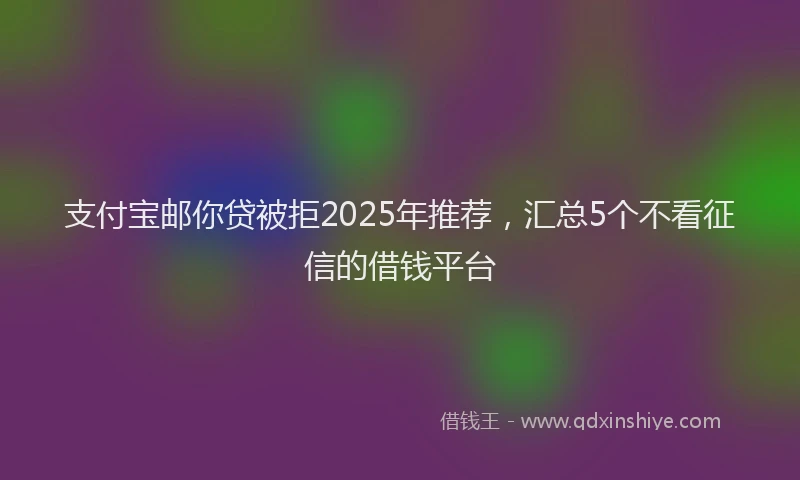 支付宝邮你贷被拒2025年推荐，汇总5个不看征信的借钱平台
