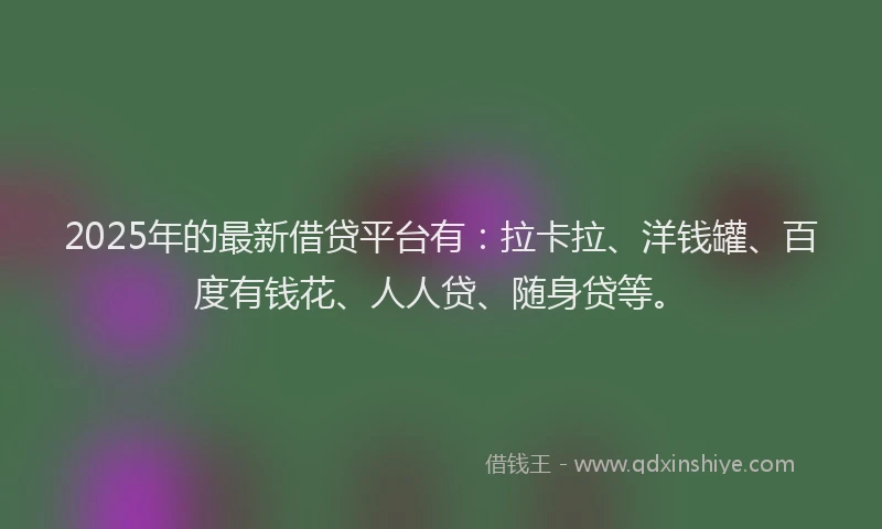 2025年的最新借贷平台有：拉卡拉、洋钱罐、百度有钱花、人人贷、随身贷等。