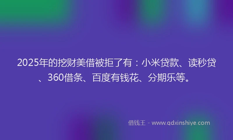 2025年的挖财美借被拒了有：小米贷款、读秒贷、360借条、百度有钱花、分期乐等。
