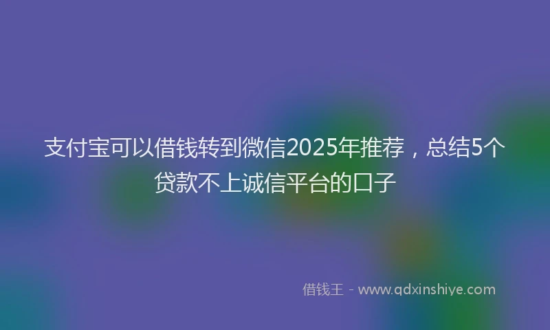支付宝可以借钱转到微信2025年推荐，总结5个贷款不上诚信平台的口子