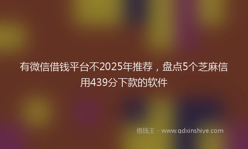 有微信借钱平台不2025年推荐，盘点5个芝麻信用439分下款的软件