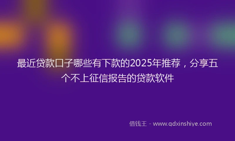 最近贷款口子哪些有下款的2025年推荐，分享五个不上征信报告的贷款软件