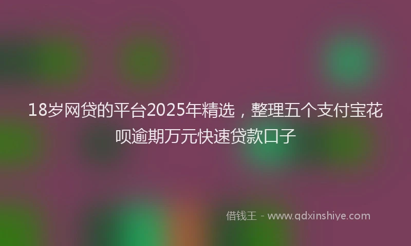 18岁网贷的平台2025年精选，整理五个支付宝花呗逾期万元快速贷款口子