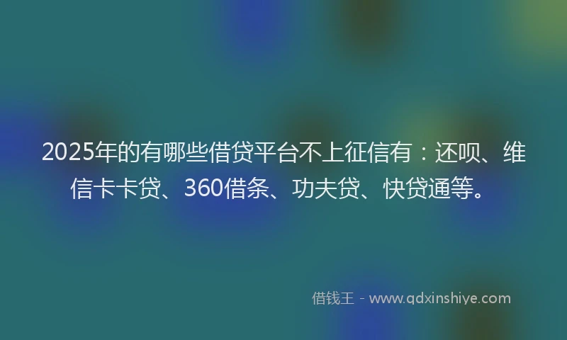2025年的有哪些借贷平台不上征信有：还呗、维信卡卡贷、360借条、功夫贷、快贷通等。