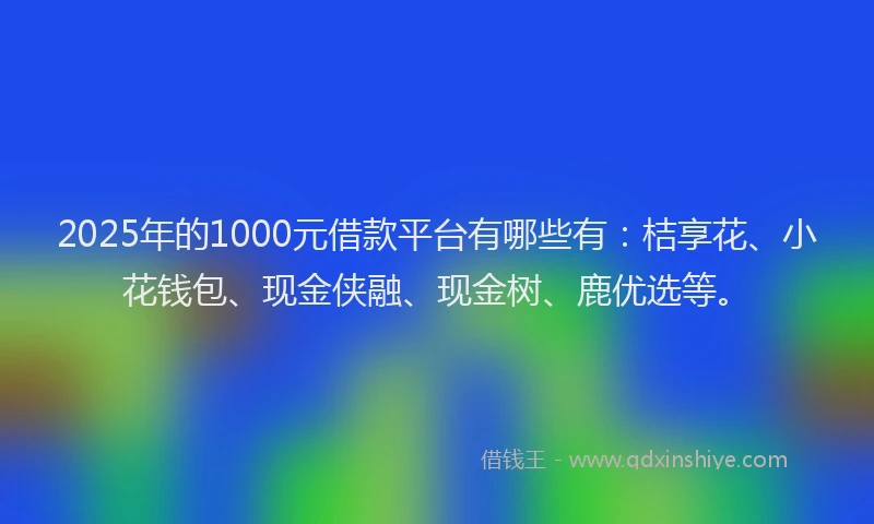 2025年的1000元借款平台有哪些有：桔享花、小花钱包、现金侠融、现金树、鹿优选等。