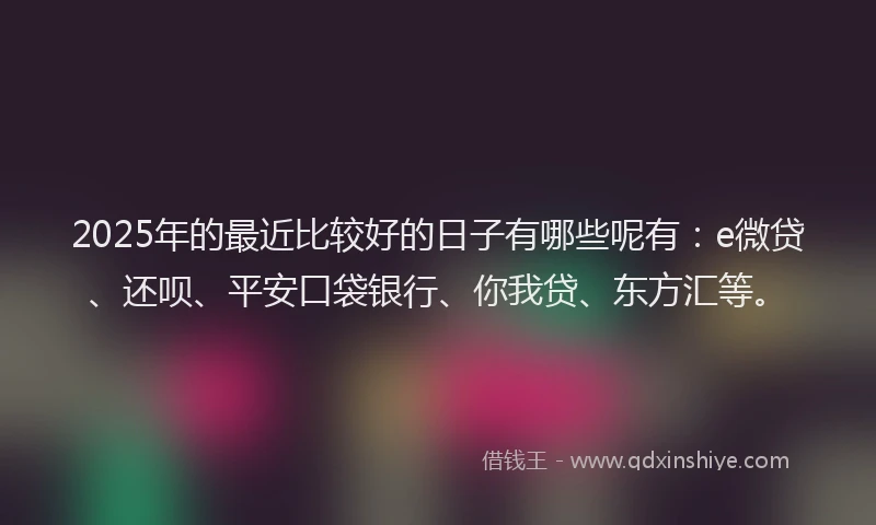 2025年的最近比较好的日子有哪些呢有：e微贷、还呗、平安口袋银行、你我贷、东方汇等。