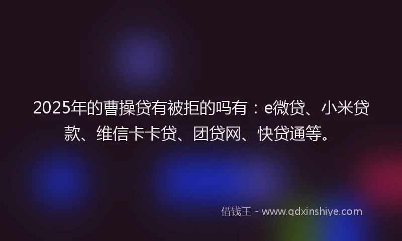 2025年的曹操贷有被拒的吗有：e微贷、小米贷款、维信卡卡贷、团贷网、快贷通等。