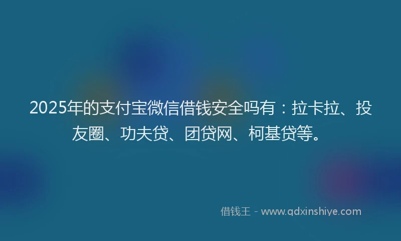 2025年的支付宝微信借钱安全吗有：拉卡拉、投友圈、功夫贷、团贷网、柯基贷等。