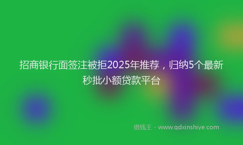 招商银行面签注被拒2025年推荐，归纳5个最新秒批小额贷款平台