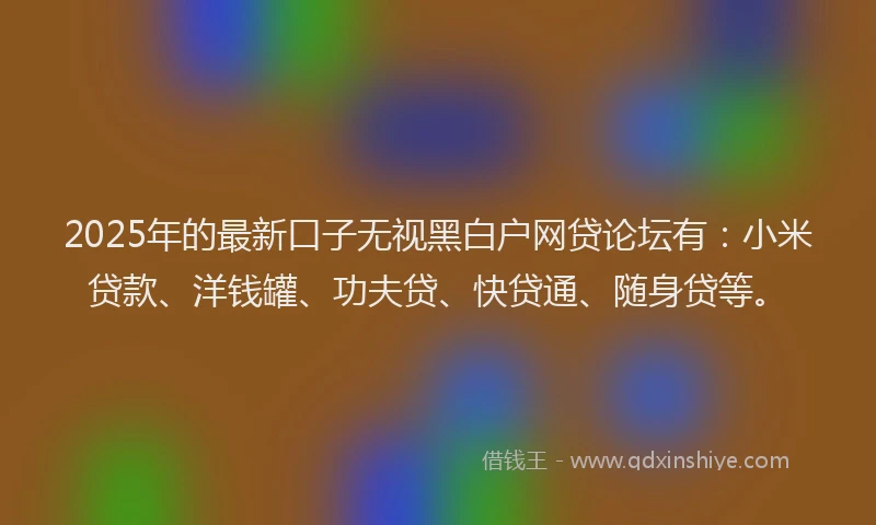 2025年的最新口子无视黑白户网贷论坛有：小米贷款、洋钱罐、功夫贷、快贷通、随身贷等。