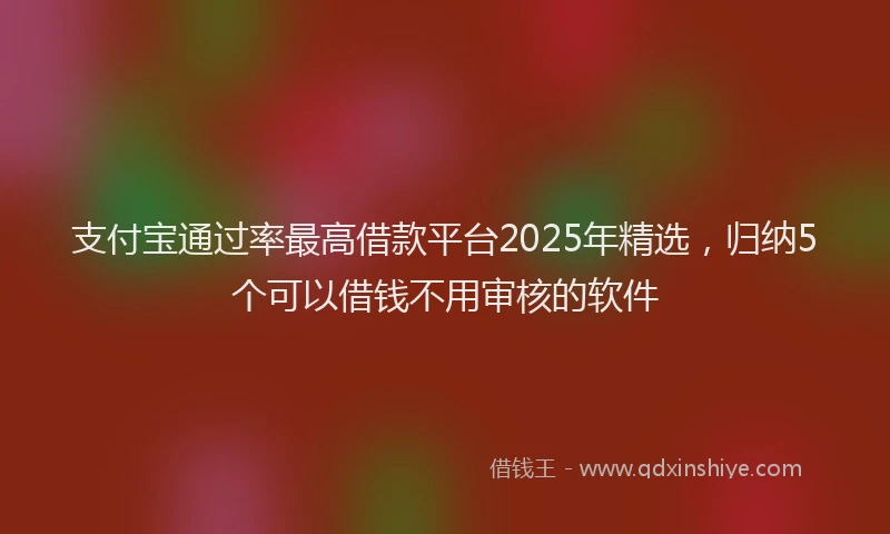 支付宝通过率最高借款平台2025年精选，归纳5个可以借钱不用审核的软件
