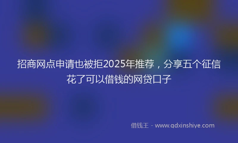 招商网点申请也被拒2025年推荐，分享五个征信花了可以借钱的网贷口子
