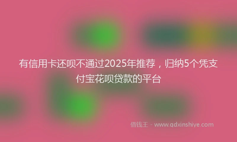 有信用卡还呗不通过2025年推荐，归纳5个凭支付宝花呗贷款的平台