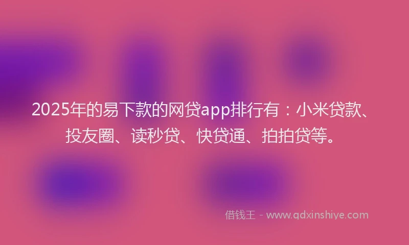 2025年的易下款的网贷app排行有：小米贷款、投友圈、读秒贷、快贷通、拍拍贷等。