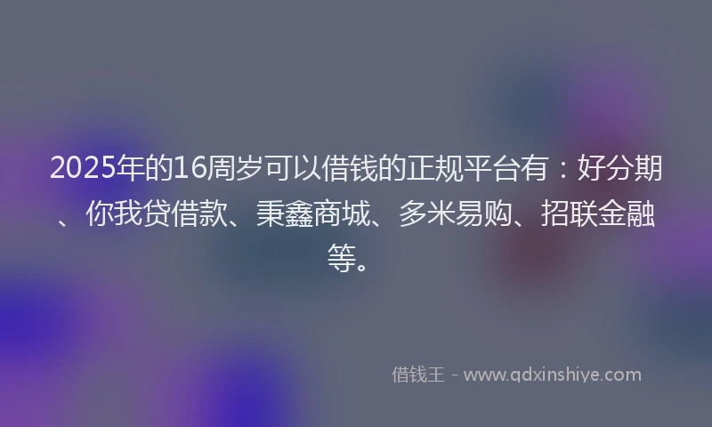 2025年的16周岁可以借钱的正规平台有：好分期、你我贷借款、秉鑫商城、多米易购、招联金融等。