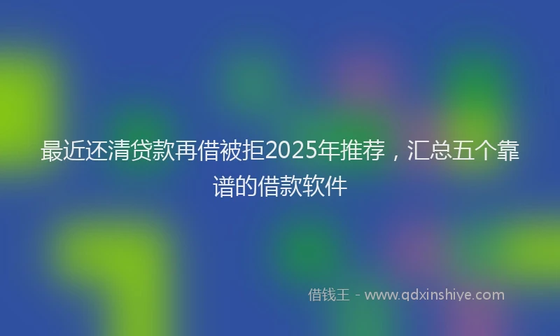 最近还清贷款再借被拒2025年推荐，汇总五个靠谱的借款软件