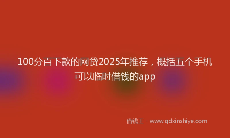 100分百下款的网贷2025年推荐，概括五个手机可以临时借钱的app