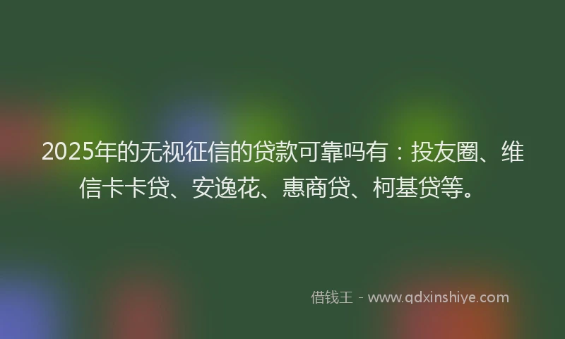 2025年的无视征信的贷款可靠吗有：投友圈、维信卡卡贷、安逸花、惠商贷、柯基贷等。