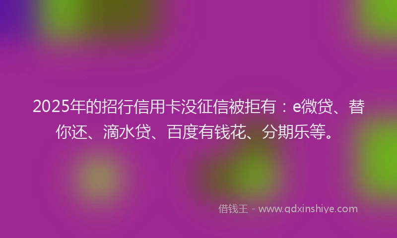 2025年的招行信用卡没征信被拒有：e微贷、替你还、滴水贷、百度有钱花、分期乐等。
