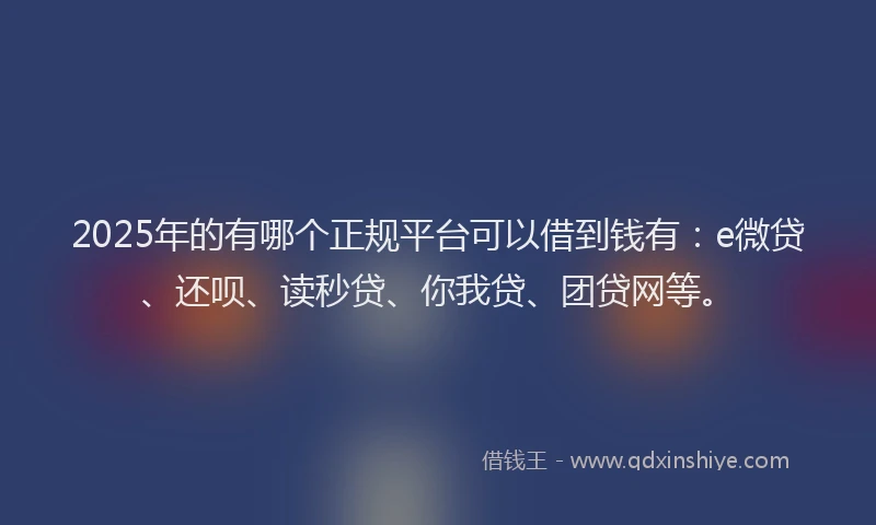 2025年的有哪个正规平台可以借到钱有：e微贷、还呗、读秒贷、你我贷、团贷网等。