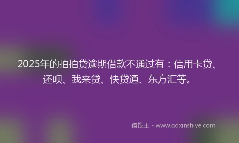 2025年的拍拍贷逾期借款不通过有：信用卡贷、还呗、我来贷、快贷通、东方汇等。