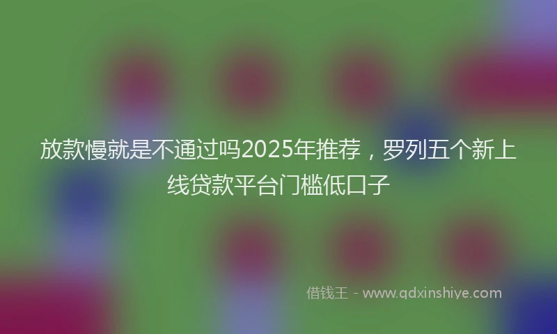 放款慢就是不通过吗2025年推荐，罗列五个新上线贷款平台门槛低口子