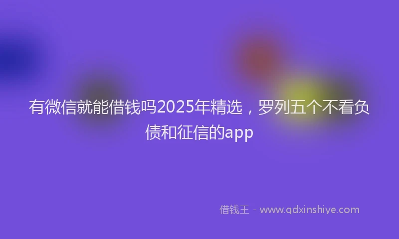 有微信就能借钱吗2025年精选，罗列五个不看负债和征信的app
