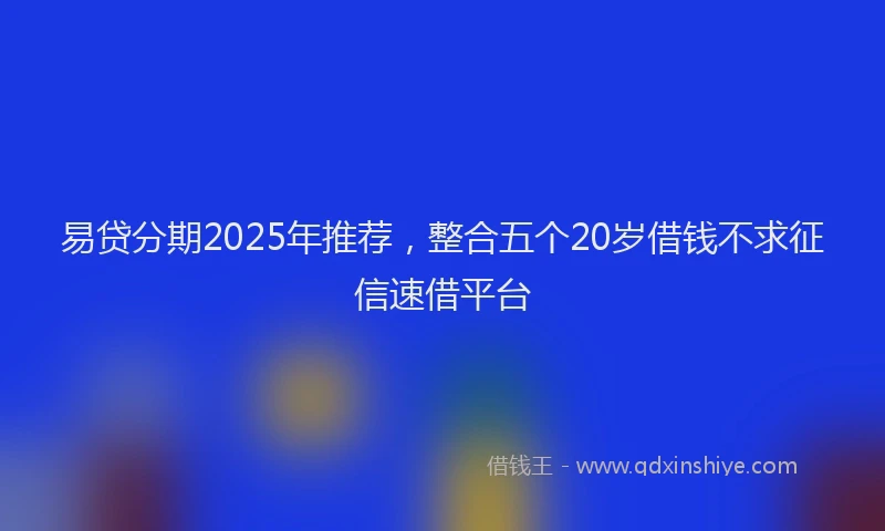 易贷分期2025年推荐，整合五个20岁借钱不求征信速借平台