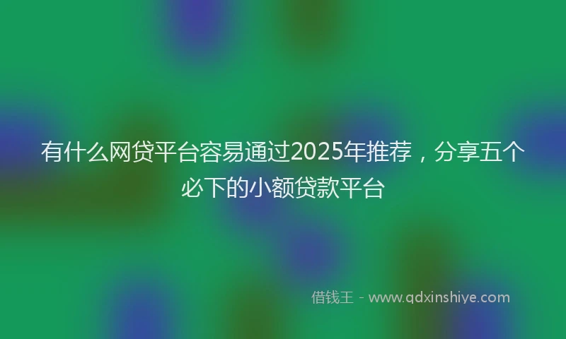 有什么网贷平台容易通过2025年推荐，分享五个必下的小额贷款平台
