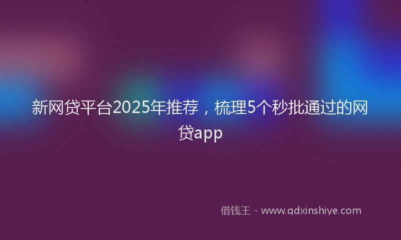 新网贷平台2025年推荐，梳理5个秒批通过的网贷app