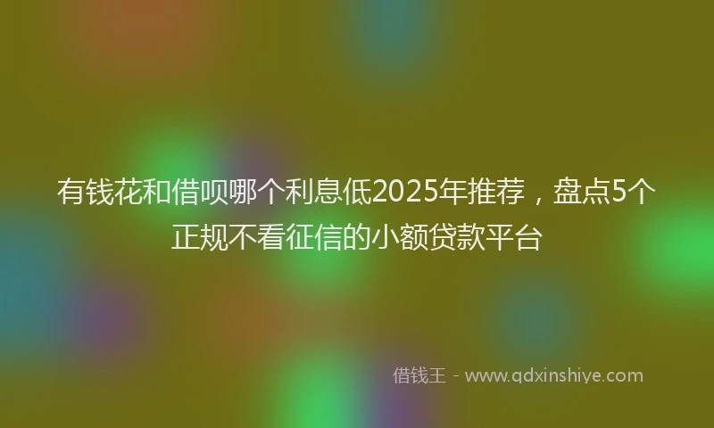 有钱花和借呗哪个利息低2025年推荐，盘点5个正规不看征信的小额贷款平台