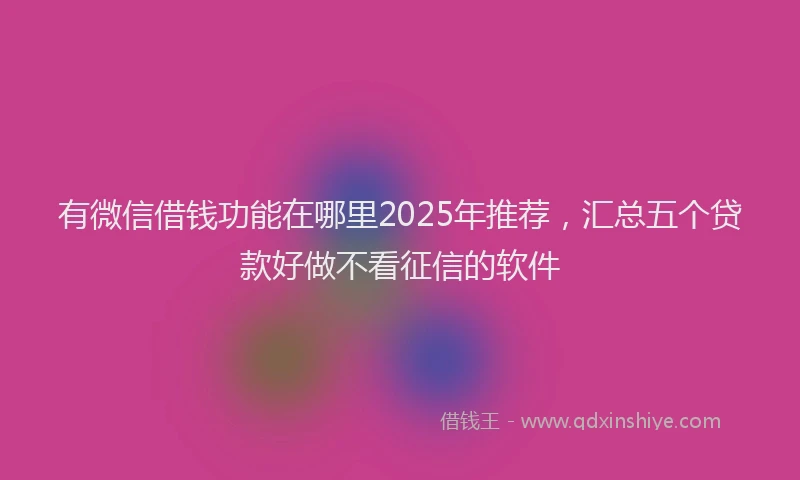 有微信借钱功能在哪里2025年推荐，汇总五个贷款好做不看征信的软件