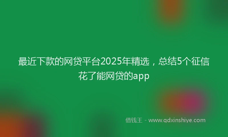 最近下款的网贷平台2025年精选，总结5个征信花了能网贷的app