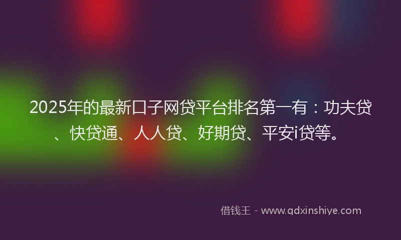 2025年的最新口子网贷平台排名第一有：功夫贷、快贷通、人人贷、好期贷、平安i贷等。