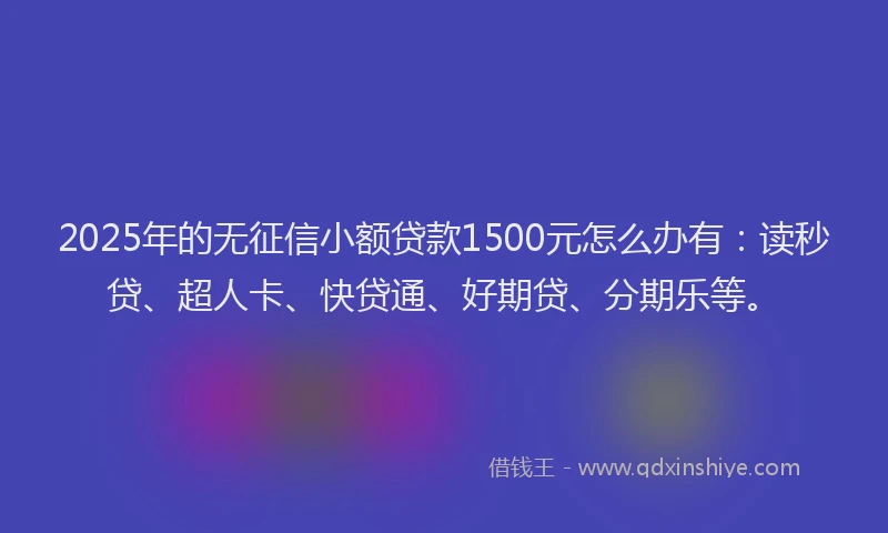 2025年的无征信小额贷款1500元怎么办有：读秒贷、超人卡、快贷通、好期贷、分期乐等。