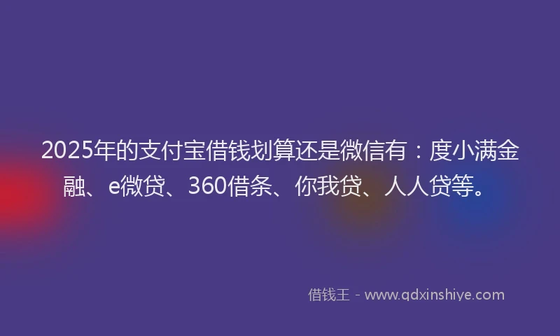 2025年的支付宝借钱划算还是微信有：度小满金融、e微贷、360借条、你我贷、人人贷等。