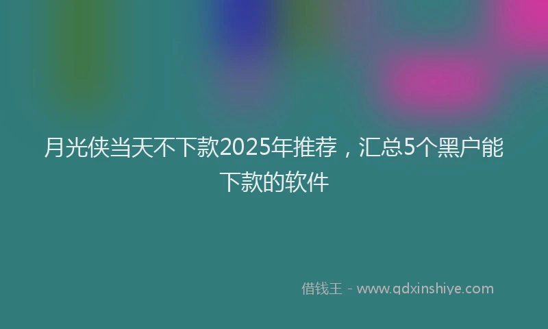 月光侠当天不下款2025年推荐，汇总5个黑户能下款的软件
