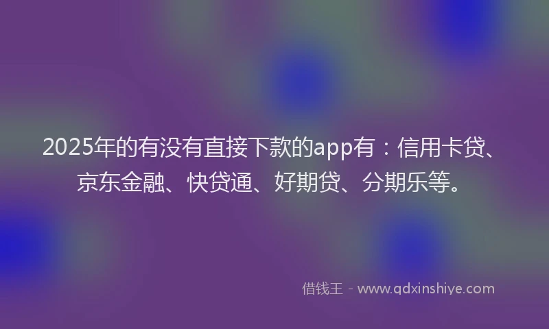 2025年的有没有直接下款的app有：信用卡贷、京东金融、快贷通、好期贷、分期乐等。