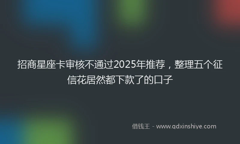 招商星座卡审核不通过2025年推荐，整理五个征信花居然都下款了的口子