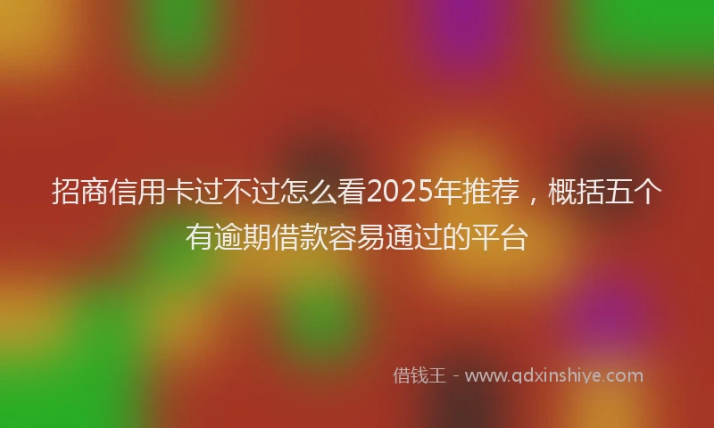 招商信用卡过不过怎么看2025年推荐，概括五个有逾期借款容易通过的平台