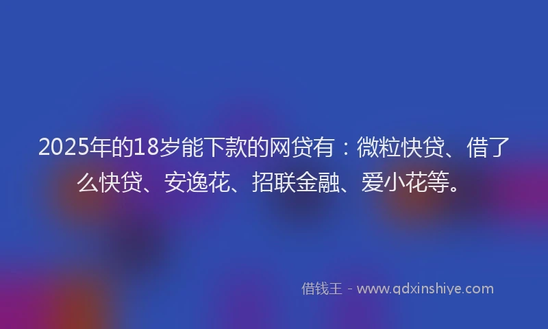 2025年的18岁能下款的网贷有：微粒快贷、借了么快贷、安逸花、招联金融、爱小花等。