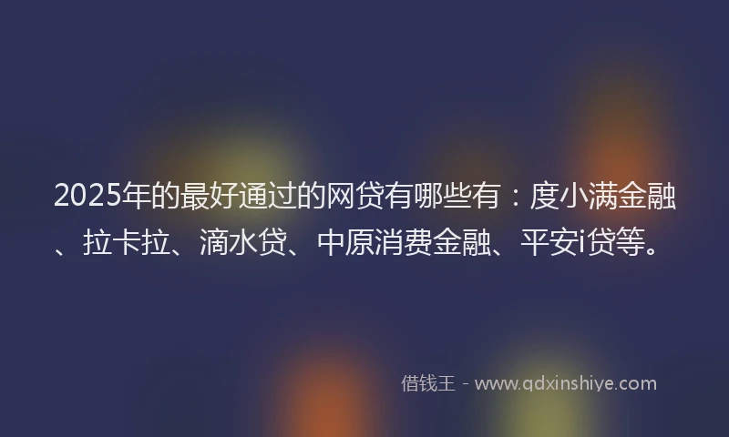 2025年的最好通过的网贷有哪些有：度小满金融、拉卡拉、滴水贷、中原消费金融、平安i贷等。
