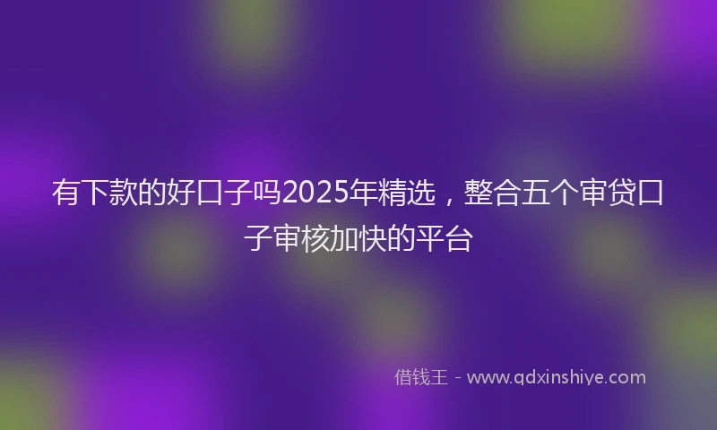有下款的好口子吗2025年精选，整合五个审贷口子审核加快的平台