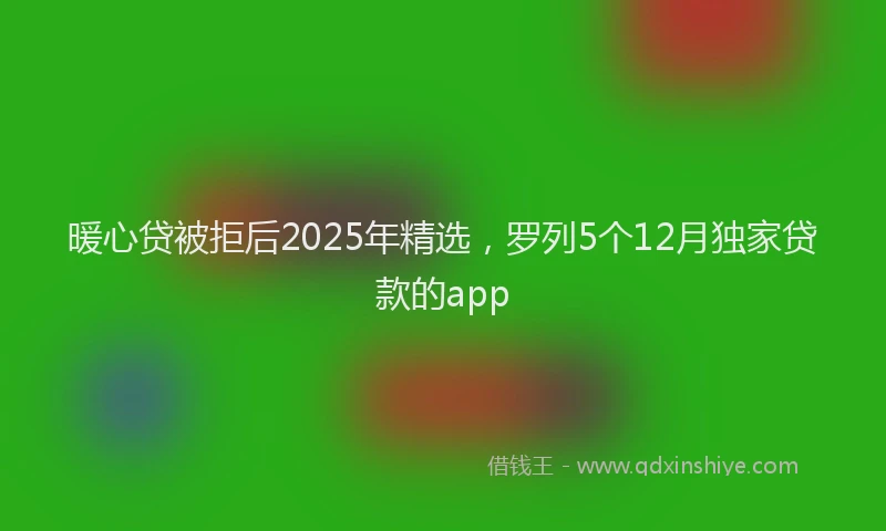 暖心贷被拒后2025年精选，罗列5个12月独家贷款的app