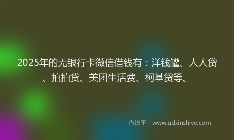 2025年的无银行卡微信借钱有：洋钱罐、人人贷、拍拍贷、美团生活费、柯基贷等。