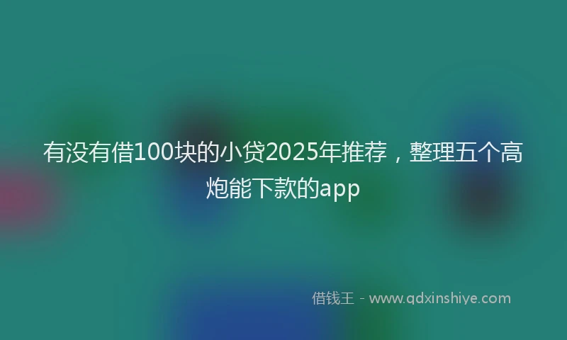 有没有借100块的小贷2025年推荐，整理五个高炮能下款的app