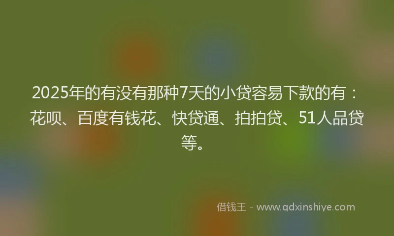 2025年的有没有那种7天的小贷容易下款的有：花呗、百度有钱花、快贷通、拍拍贷、51人品贷等。