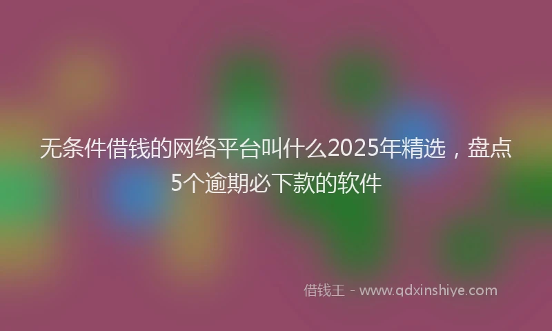 无条件借钱的网络平台叫什么2025年精选，盘点5个逾期必下款的软件