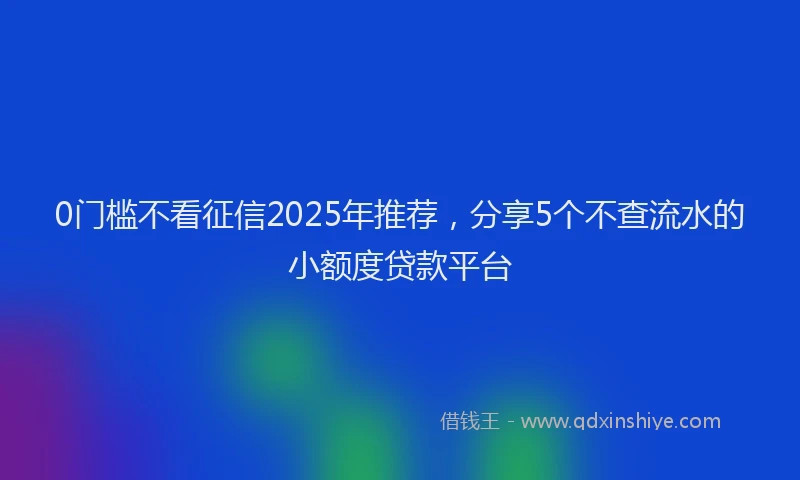 0门槛不看征信2025年推荐，分享5个不查流水的小额度贷款平台
